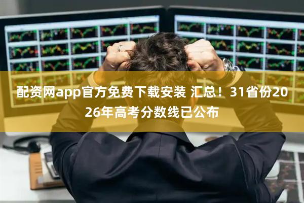 配资网app官方免费下载安装 汇总！31省份2026年高考分数线已公布