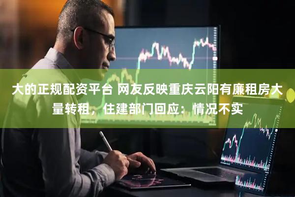 大的正规配资平台 网友反映重庆云阳有廉租房大量转租，住建部门回应：情况不实