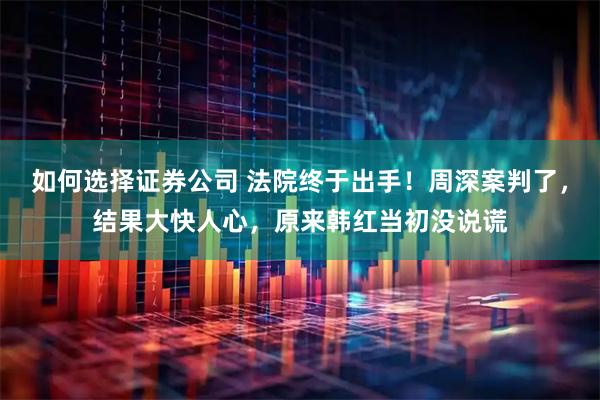 如何选择证券公司 法院终于出手！周深案判了，结果大快人心，原来韩红当初没说谎