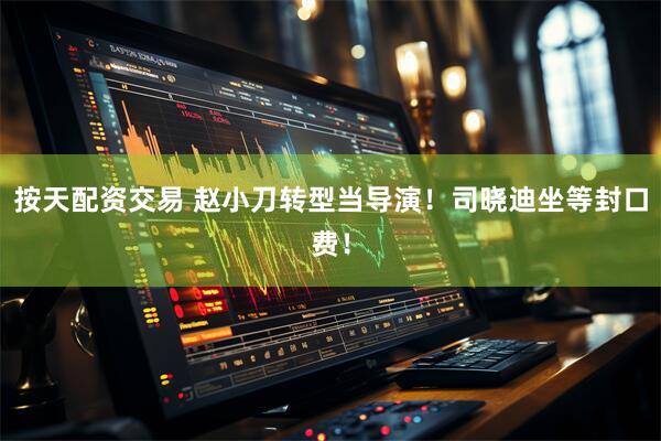 按天配资交易 赵小刀转型当导演！司晓迪坐等封口费！