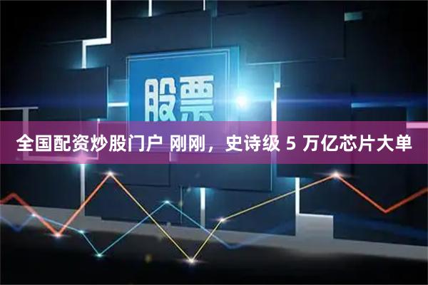 全国配资炒股门户 刚刚，史诗级 5 万亿芯片大单