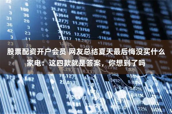 股票配资开户会员 网友总结夏天最后悔没买什么家电：这四款就是答案，你想到了吗