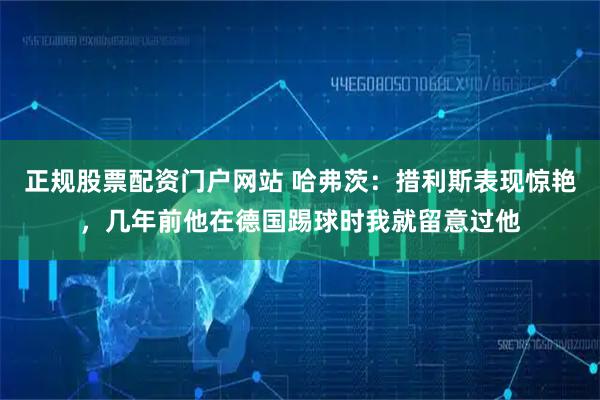 正规股票配资门户网站 哈弗茨：措利斯表现惊艳，几年前他在德国踢球时我就留意过他