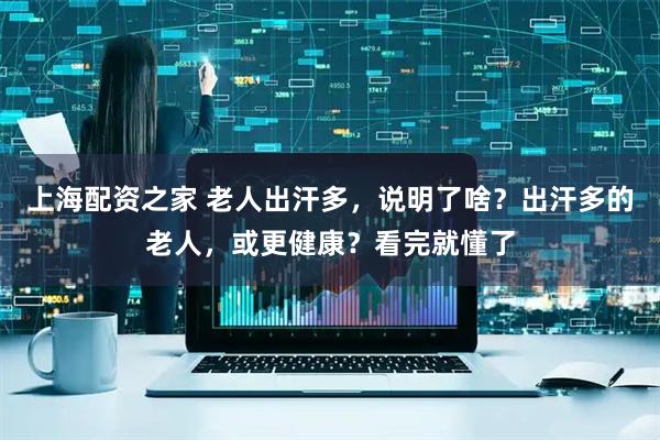 上海配资之家 老人出汗多，说明了啥？出汗多的老人，或更健康？看完就懂了