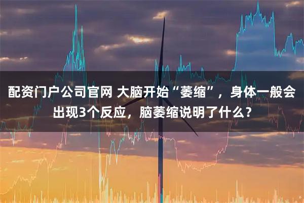 配资门户公司官网 大脑开始“萎缩”，身体一般会出现3个反应，脑萎缩说明了什么？
