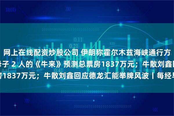 网上在线配资炒股公司 伊朗称霍尔木兹海峡通行方案达成协议；主创仅母子 2 人的《牛来》预测总票房1837万元；牛散刘鑫回应德龙汇能举牌风波丨每经早参