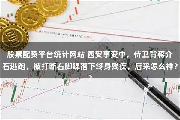 股票配资平台统计网站 西安事变中，侍卫背蒋介石逃跑，被打断右脚踝落下终身残疾，后来怎么样？