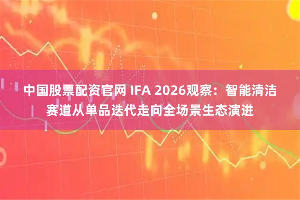 中国股票配资官网 IFA 2026观察：智能清洁赛道从单品迭代走向全场景生态演进