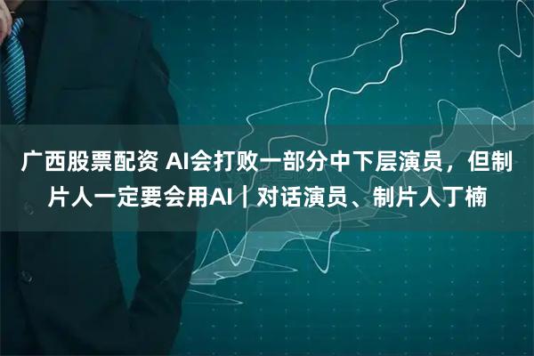 广西股票配资 AI会打败一部分中下层演员，但制片人一定要会用AI｜对话演员、制片人丁楠