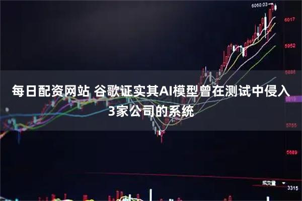 每日配资网站 谷歌证实其AI模型曾在测试中侵入3家公司的系统