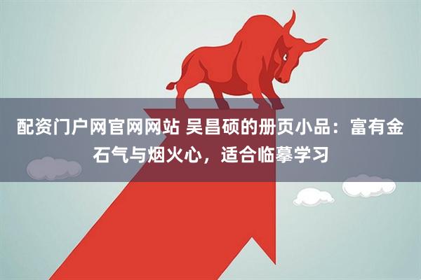 配资门户网官网网站 吴昌硕的册页小品：富有金石气与烟火心，适合临摹学习