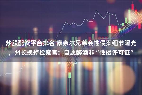 炒股配资平台排名 康奈尔兄弟会性侵案细节曝光，州长换掉检察官：自愿醉酒非“性侵许可证”