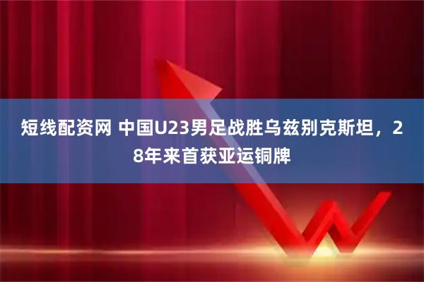 短线配资网 中国U23男足战胜乌兹别克斯坦，28年来首获亚运铜牌